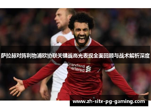 萨拉赫对阵利物浦欧协联关键战高光表现全面回顾与战术解析深度 萨拉赫对阵利物浦欧协联关键战高光表现全面回顾与战术解析深度