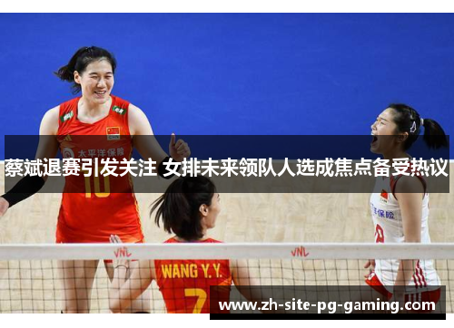 蔡斌退赛引发关注 女排未来领队人选成焦点备受热议 蔡斌退赛引发关注 女排未来领队人选成焦点备受热议