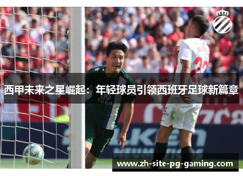 西甲未来之星崛起：年轻球员引领西班牙足球新篇章