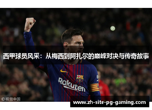 西甲球员风采:从梅西到阿扎尔的巅峰对决与传奇故事 西甲球员风采:从梅西到阿扎尔的巅峰对决与传奇故事