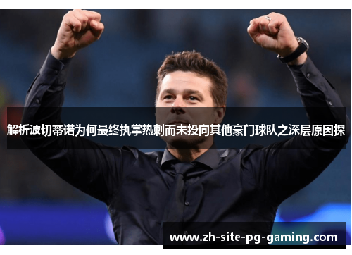 解析波切蒂诺为何最终执掌热刺而未投向其他豪门球队之深层原因探 解析波切蒂诺为何最终执掌热刺而未投向其他豪门球队之深层原因探