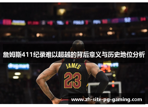 詹姆斯411纪录难以超越的背后意义与历史地位分析 詹姆斯411纪录难以超越的背后意义与历史地位分析