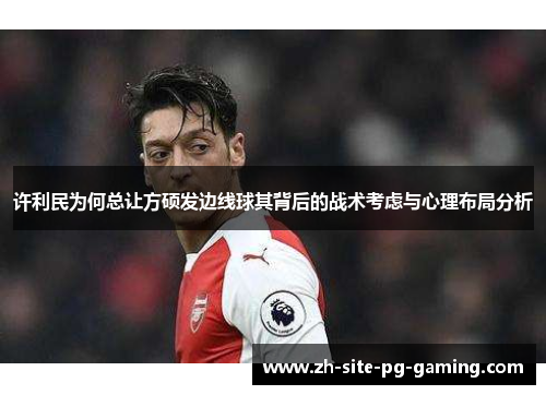许利民为何总让方硕发边线球其背后的战术考虑与心理布局分析 许利民为何总让方硕发边线球其背后的战术考虑与心理布局分析