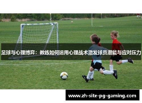 足球与心理博弈:教练如何运用心理战术激发球员潜能与应对压力 足球与心理博弈:教练如何运用心理战术激发球员潜能与应对压力