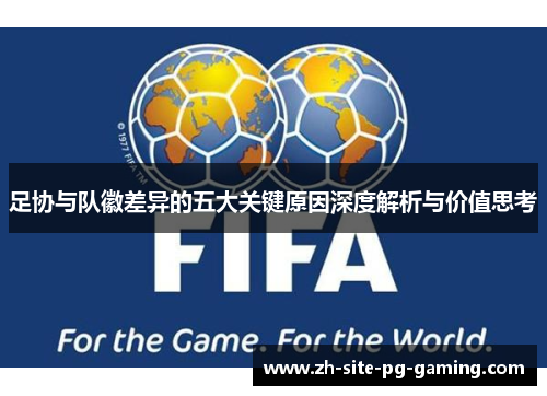 足协与队徽差异的五大关键原因深度解析与价值思考 足协与队徽差异的五大关键原因深度解析与价值思考