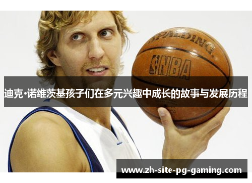 迪克·诺维茨基孩子们在多元兴趣中成长的故事与发展历程 迪克·诺维茨基孩子们在多元兴趣中成长的故事与发展历程