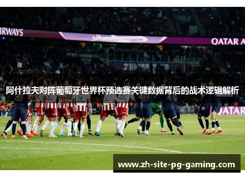 阿什拉夫对阵葡萄牙世界杯预选赛关键数据背后的战术逻辑解析