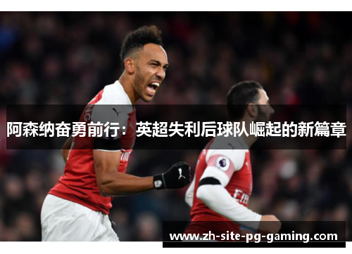 阿森纳奋勇前行:英超失利后球队崛起的新篇章 阿森纳奋勇前行:英超失利后球队崛起的新篇章