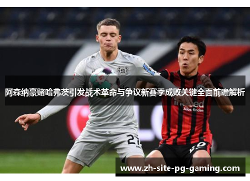 阿森纳豪赌哈弗茨引发战术革命与争议新赛季成败关键全面前瞻解析 阿森纳豪赌哈弗茨引发战术革命与争议新赛季成败关键全面前瞻解析