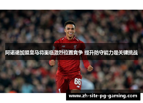 阿诺德加盟皇马将面临激烈位置竞争 提升防守能力是关键挑战 阿诺德加盟皇马将面临激烈位置竞争 提升防守能力是关键挑战