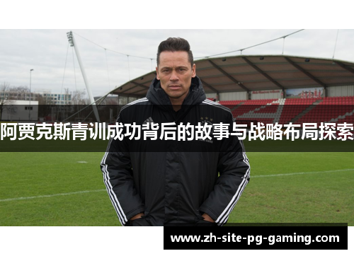 阿贾克斯青训成功背后的故事与战略布局探索 阿贾克斯青训成功背后的故事与战略布局探索