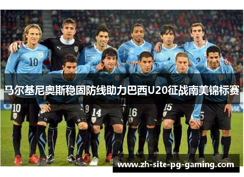 马尔基尼奥斯稳固防线助力巴西U20征战南美锦标赛