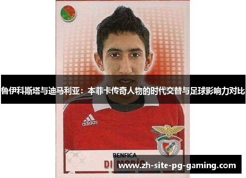 鲁伊科斯塔与迪马利亚:本菲卡传奇人物的时代交替与足球影响力对比 鲁伊科斯塔与迪马利亚:本菲卡传奇人物的时代交替与足球影响力对比