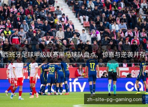 西班牙足球甲级联赛黑马球队盘点,惊喜与逆袭并存 西班牙足球甲级联赛黑马球队盘点,惊喜与逆袭并存