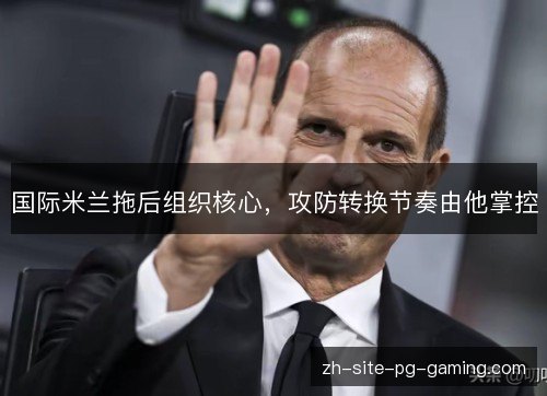 国际米兰拖后组织核心,攻防转换节奏由他掌控 国际米兰拖后组织核心,攻防转换节奏由他掌控