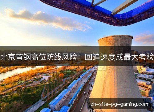 北京首钢高位防线风险:回追速度成最大考验 北京首钢高位防线风险:回追速度成最大考验
