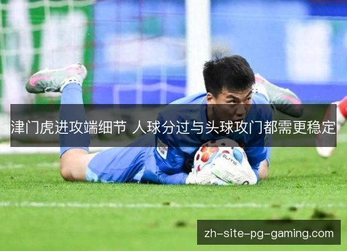 津门虎进攻端细节 人球分过与头球攻门都需更稳定 津门虎进攻端细节 人球分过与头球攻门都需更稳定